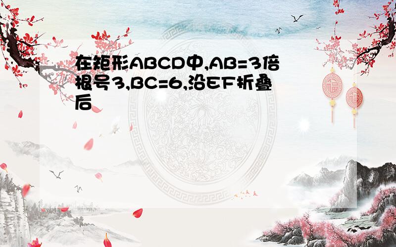 在矩形ABCD中,AB=3倍根号3,BC=6,沿EF折叠后