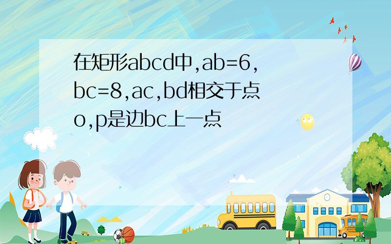 在矩形abcd中,ab=6,bc=8,ac,bd相交于点o,p是边bc上一点