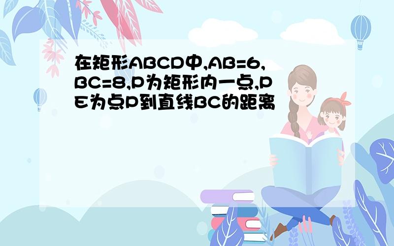 在矩形ABCD中,AB=6,BC=8,P为矩形内一点,PE为点P到直线BC的距离