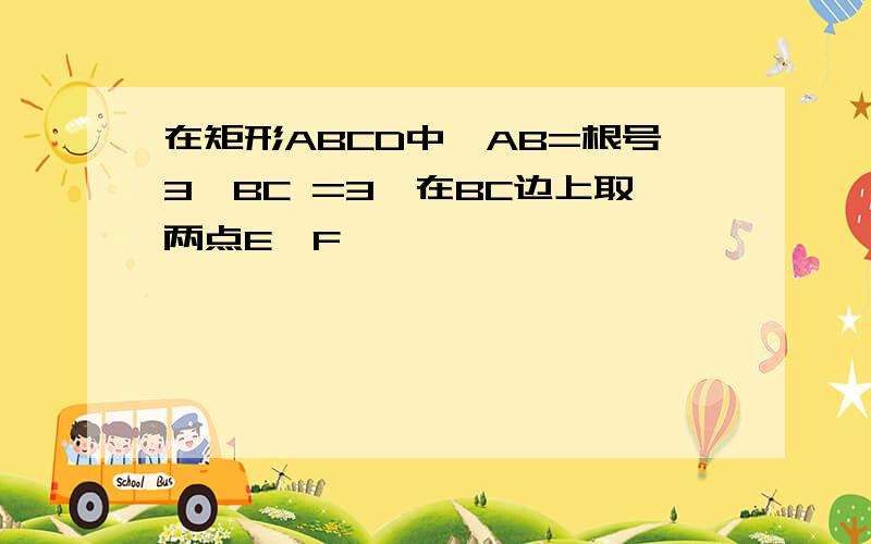 在矩形ABCD中,AB=根号3,BC =3,在BC边上取两点E,F