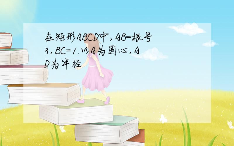 在矩形ABCD中,AB=根号3,BC=1.以A为圆心,AD为半径