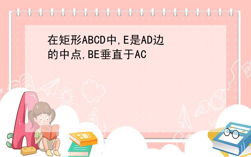 在矩形ABCD中,E是AD边的中点,BE垂直于AC