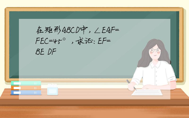 在矩形ABCD中,∠EAF=FEC=45°,求证:EF=BE DF