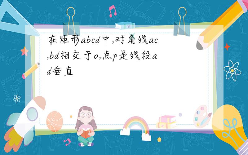 在矩形abcd中,对角线ac,bd相交于o,点p是线段ad垂直