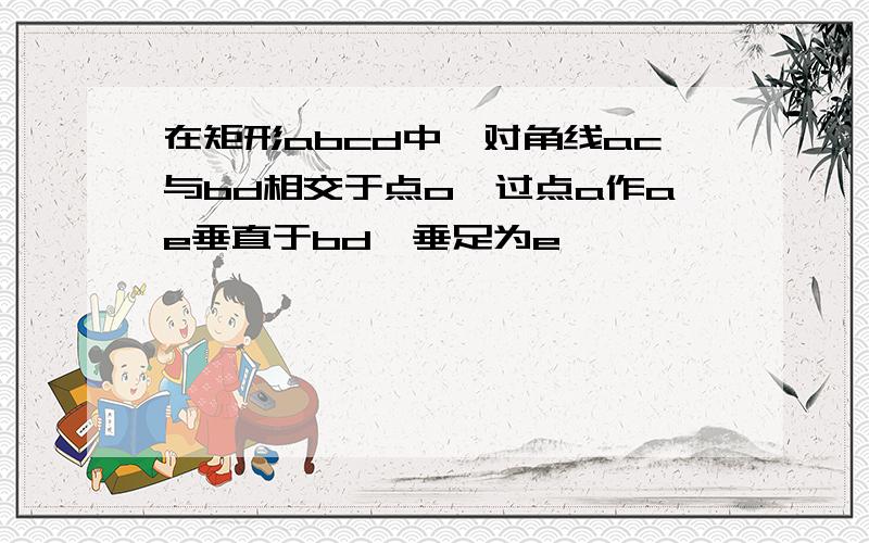 在矩形abcd中,对角线ac与bd相交于点o,过点a作ae垂直于bd,垂足为e