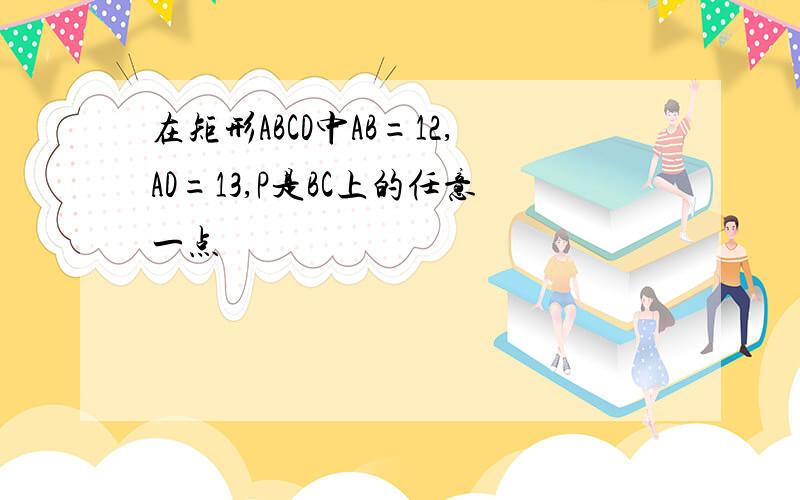 在矩形ABCD中AB=12,AD=13,P是BC上的任意一点