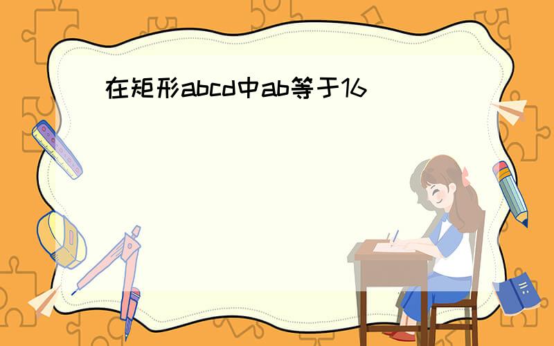 在矩形abcd中ab等于16