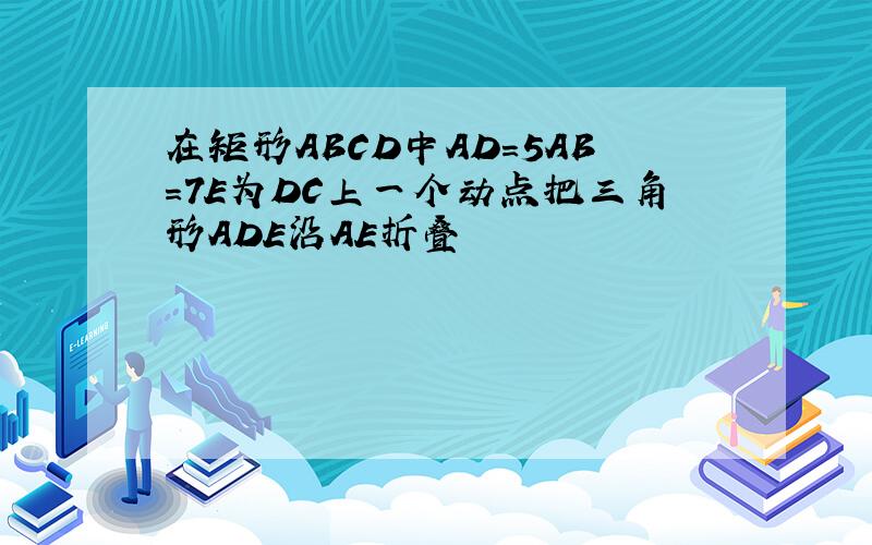 在矩形ABCD中AD=5AB=7E为DC上一个动点把三角形ADE沿AE折叠