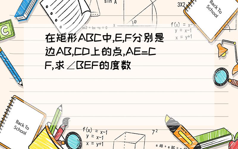 在矩形ABC中,E,F分别是边AB,CD上的点,AE=CF,求∠BEF的度数