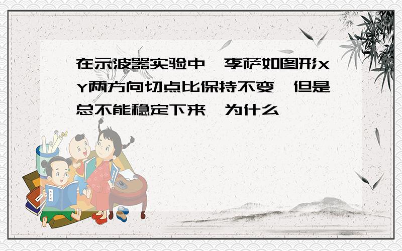 在示波器实验中,李萨如图形XY两方向切点比保持不变,但是总不能稳定下来,为什么