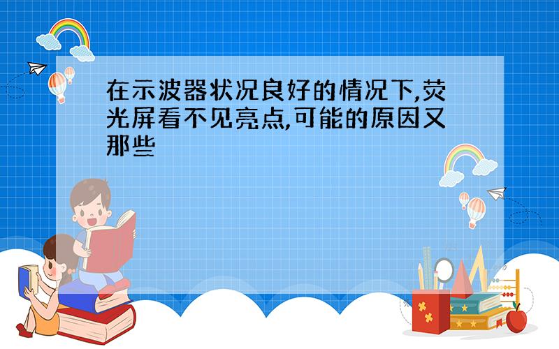 在示波器状况良好的情况下,荧光屏看不见亮点,可能的原因又那些