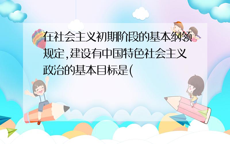 在社会主义初期阶段的基本纲领规定,建设有中国特色社会主义政治的基本目标是(