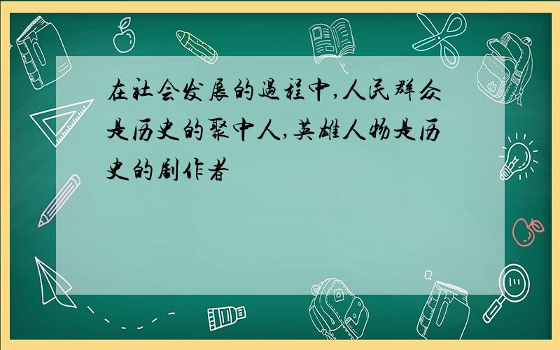 在社会发展的过程中,人民群众是历史的聚中人,英雄人物是历史的剧作者