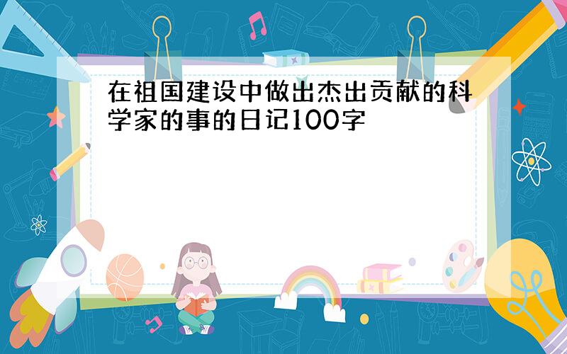 在祖国建设中做出杰出贡献的科学家的事的日记100字