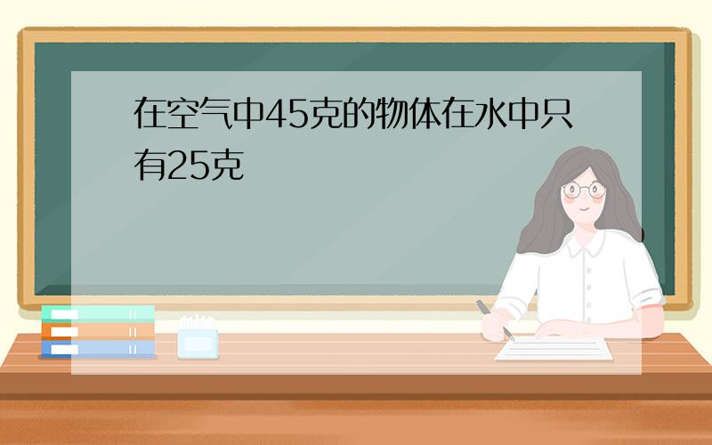 在空气中45克的物体在水中只有25克