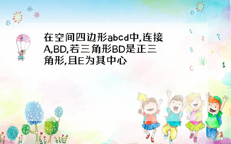 在空间四边形abcd中,连接A,BD,若三角形BD是正三角形,且E为其中心