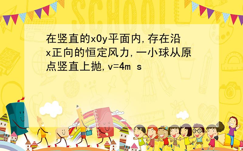 在竖直的x0y平面内,存在沿x正向的恒定风力,一小球从原点竖直上抛,v=4m s