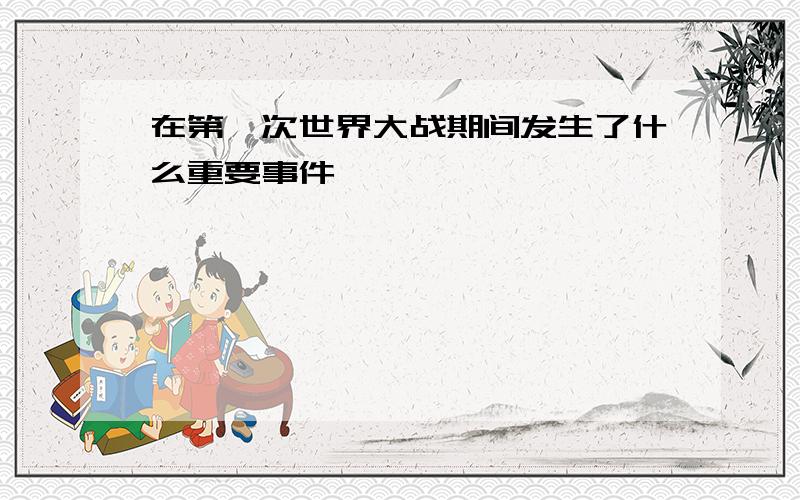 在第一次世界大战期间发生了什么重要事件