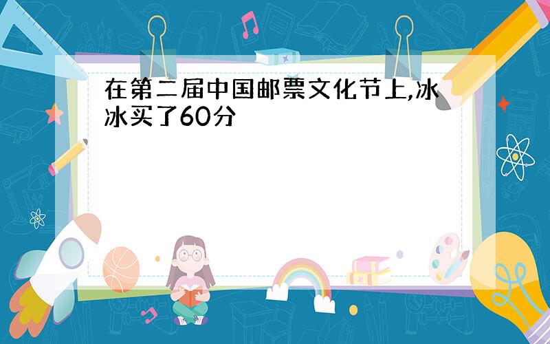 在第二届中国邮票文化节上,冰冰买了60分