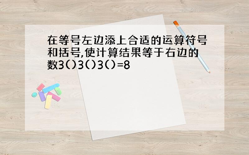 在等号左边添上合适的运算符号和括号,使计算结果等于右边的数3()3()3()=8