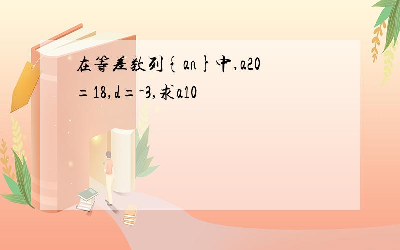 在等差数列{an}中,a20=18,d=-3,求a10