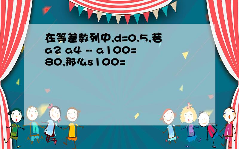 在等差数列中,d=0.5,若a2 a4 -- a100=80,那么s100=