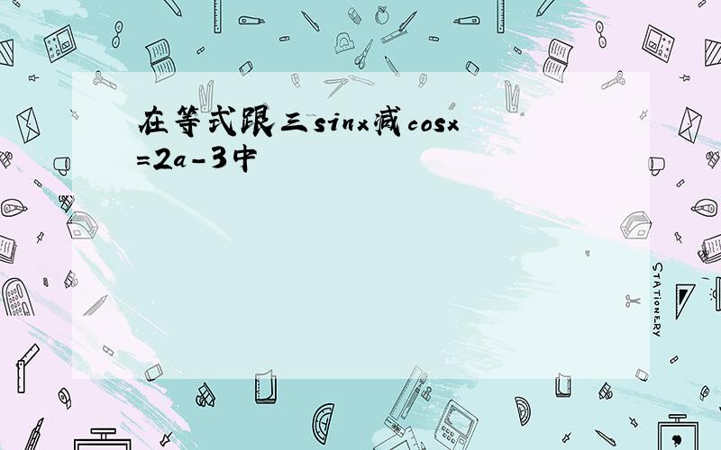 在等式跟三sinx减cosx=2a-3中