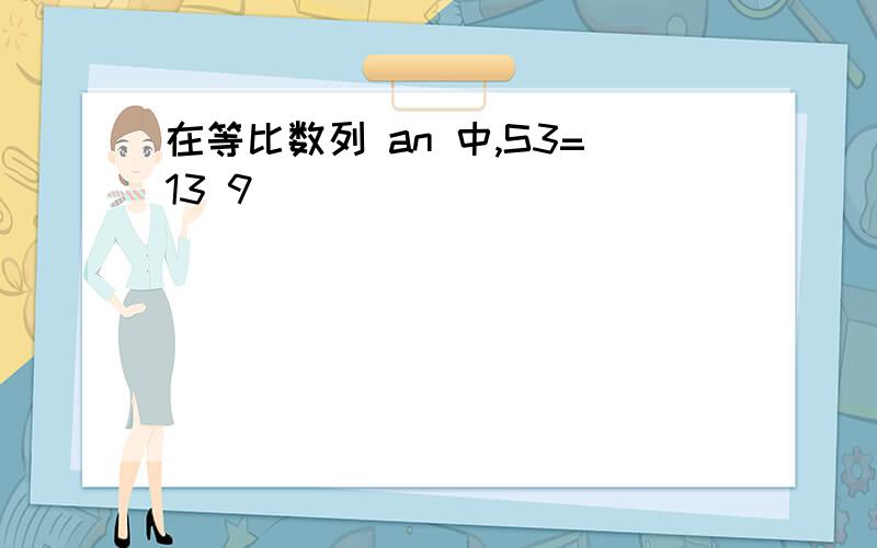 在等比数列 an 中,S3=13 9