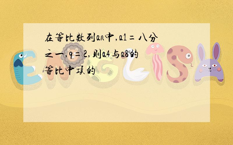 在等比数列an中,a1=八分之一,q=2,则a4与a8的等比中项的