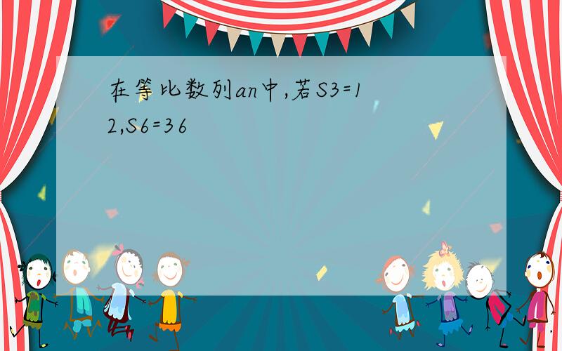 在等比数列an中,若S3=12,S6=36