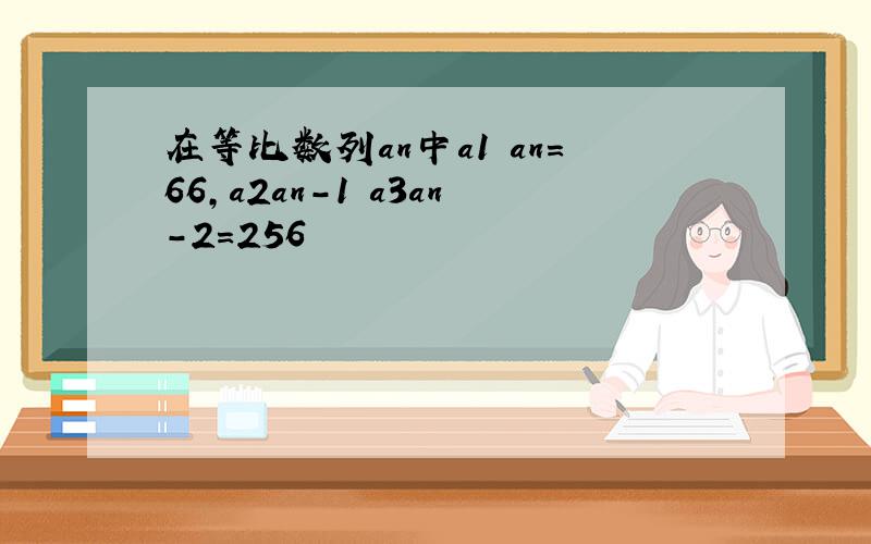 在等比数列an中a1 an=66,a2an-1 a3an-2=256