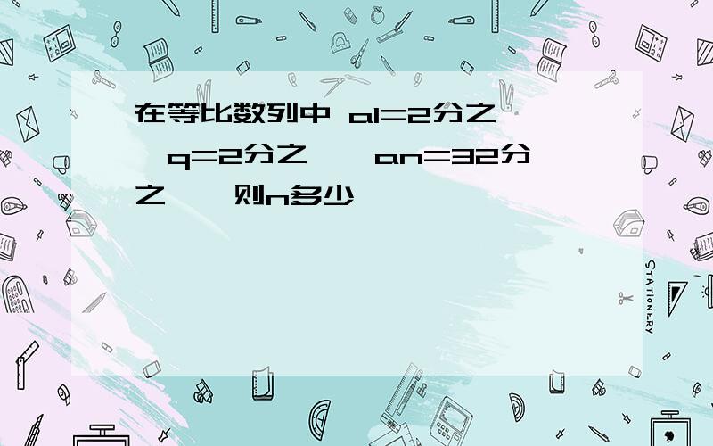 在等比数列中 a1=2分之一,q=2分之一,an=32分之一,则n多少