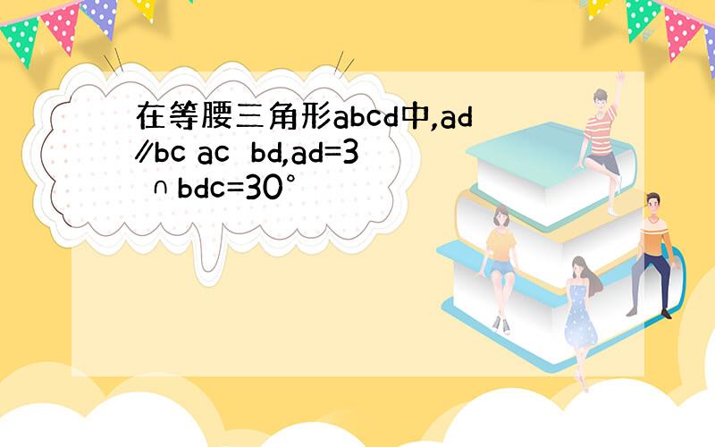 在等腰三角形abcd中,ad∥bc ac⊥bd,ad=3 ∩bdc=30°