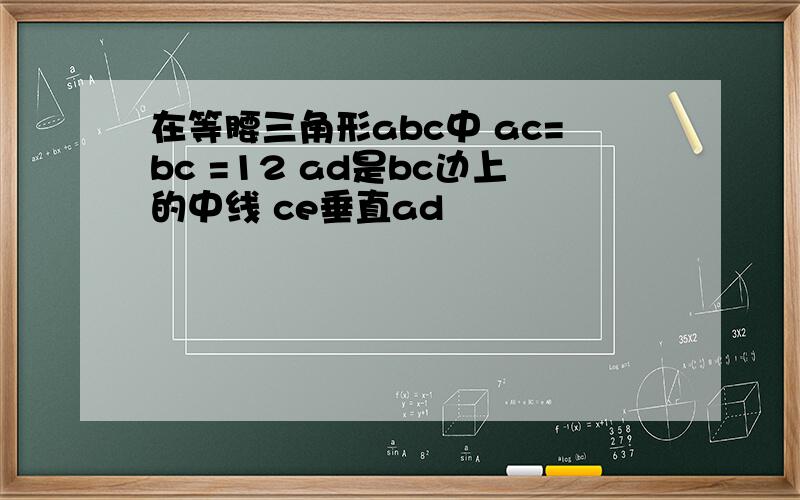 在等腰三角形abc中 ac=bc =12 ad是bc边上的中线 ce垂直ad