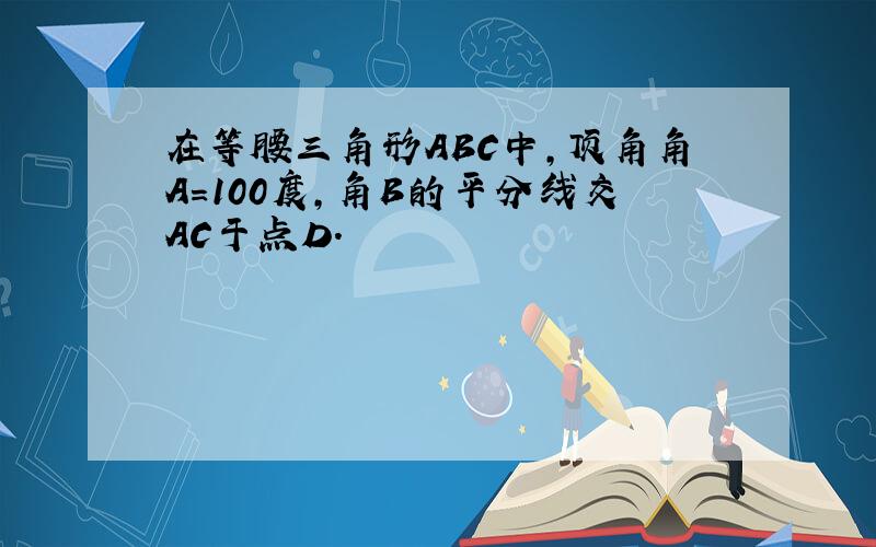 在等腰三角形ABC中,顶角角A=100度,角B的平分线交AC于点D.