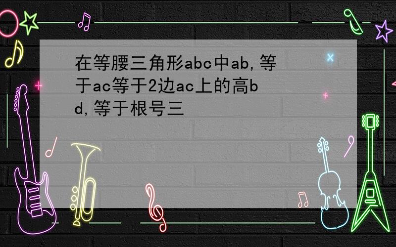 在等腰三角形abc中ab,等于ac等于2边ac上的高b d,等于根号三