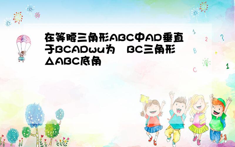 在等腰三角形ABC中AD垂直于BCADwu为½BC三角形△ABC底角