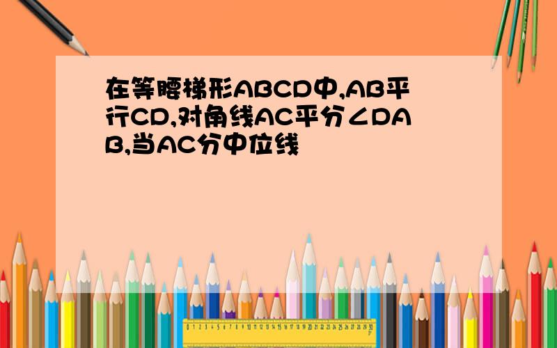 在等腰梯形ABCD中,AB平行CD,对角线AC平分∠DAB,当AC分中位线