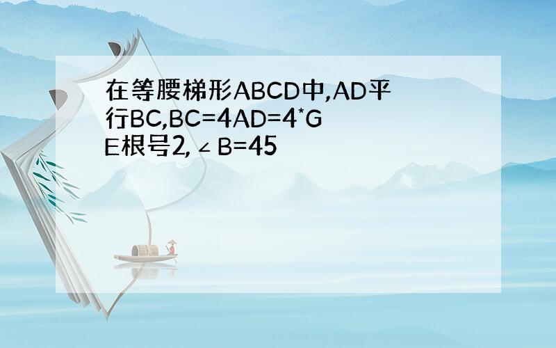 在等腰梯形ABCD中,AD平行BC,BC=4AD=4*GE根号2,∠B=45