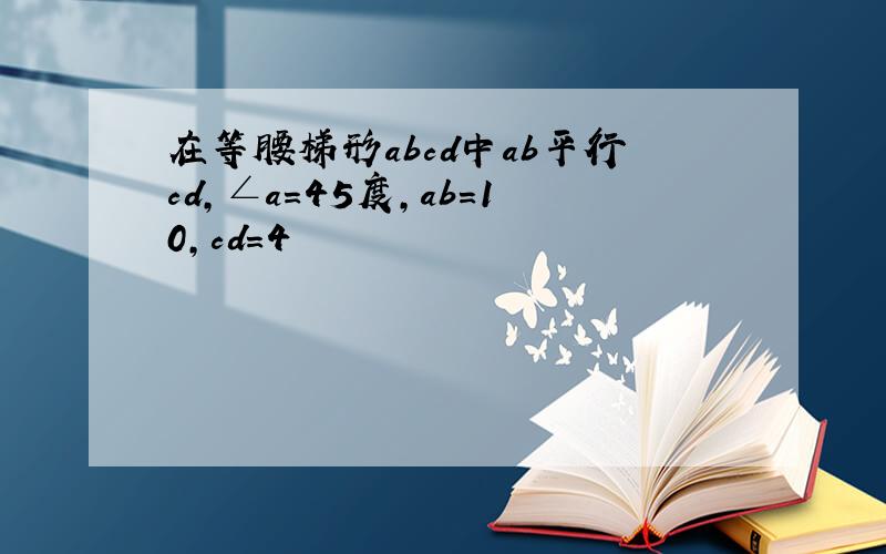 在等腰梯形abcd中ab平行cd,∠a=45度,ab=10,cd=4