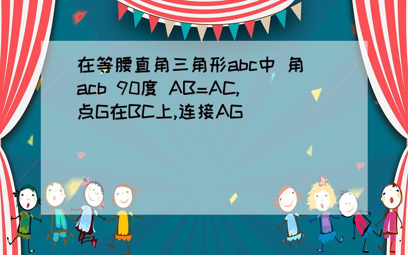 在等腰直角三角形abc中 角acb 90度 AB=AC,点G在BC上,连接AG