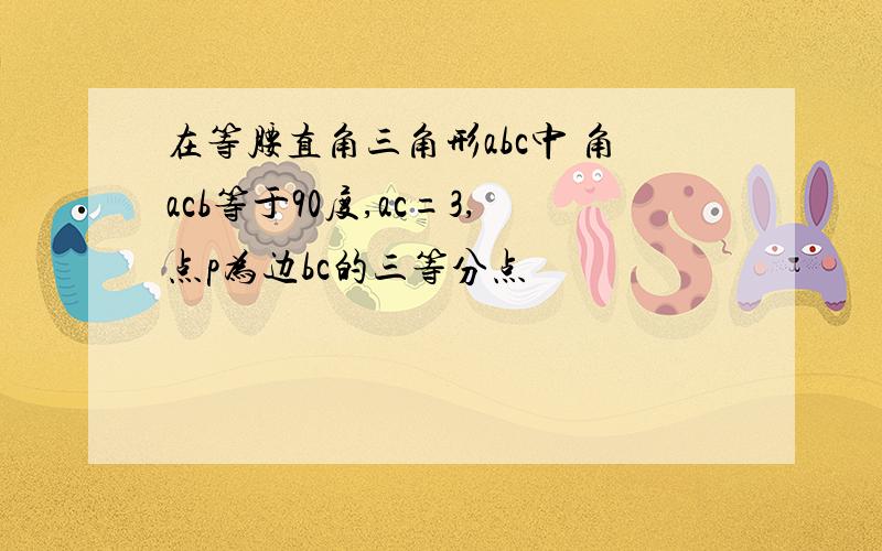 在等腰直角三角形abc中 角acb等于90度,ac=3,点p为边bc的三等分点