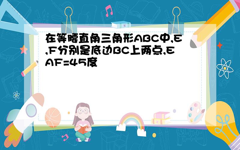 在等腰直角三角形ABC中,E,F分别是底边BC上两点,EAF=45度