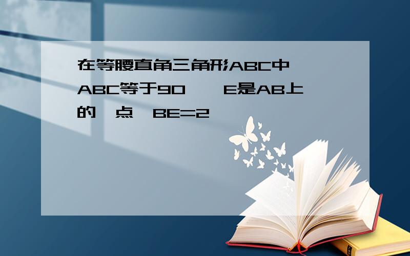 在等腰直角三角形ABC中,∠ABC等于90°,E是AB上的一点,BE=2