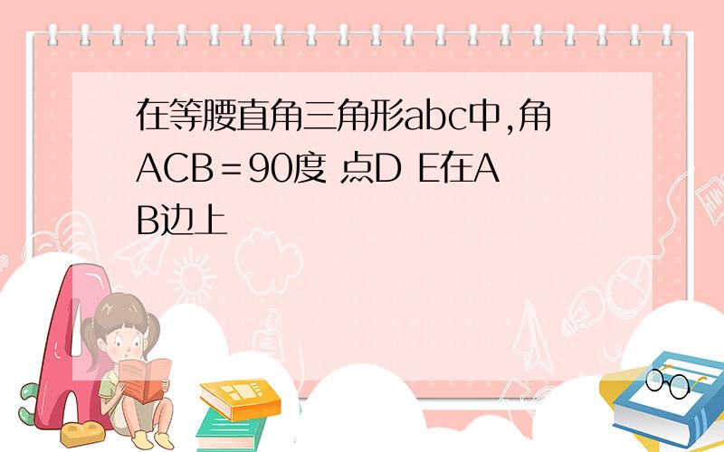 在等腰直角三角形abc中,角ACB＝90度 点D E在AB边上