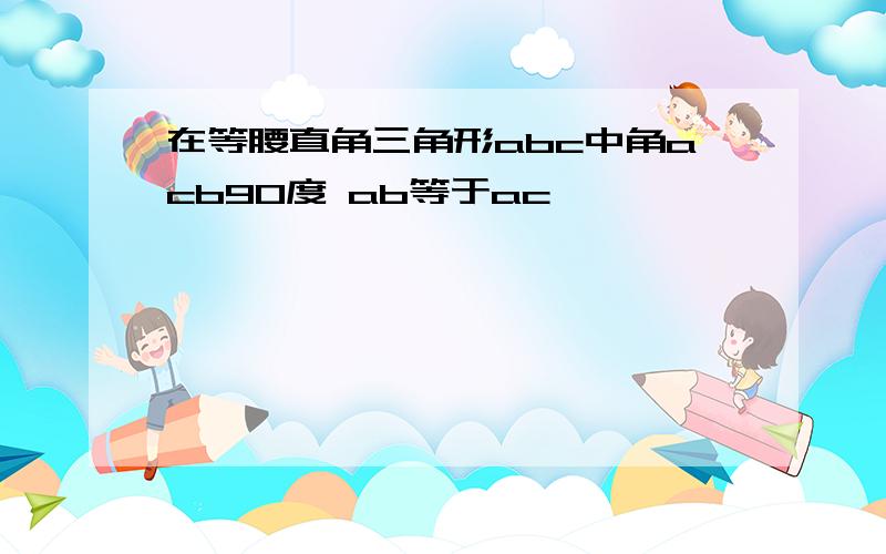 在等腰直角三角形abc中角acb90度 ab等于ac