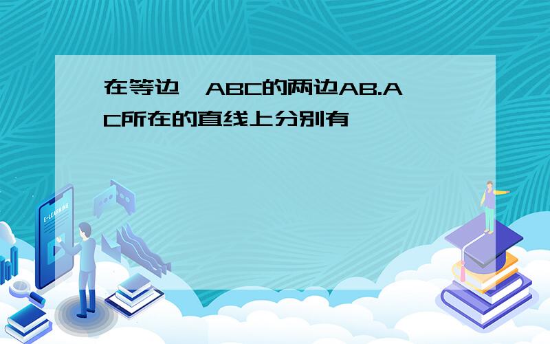 在等边△ABC的两边AB.AC所在的直线上分别有