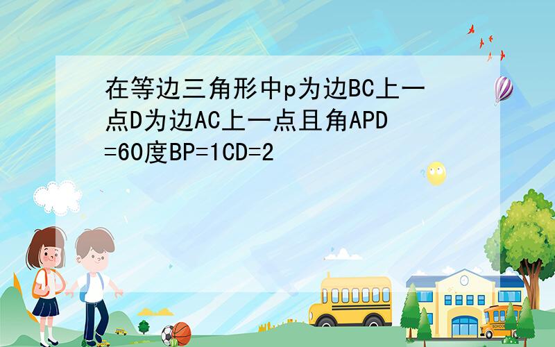 在等边三角形中p为边BC上一点D为边AC上一点且角APD=60度BP=1CD=2