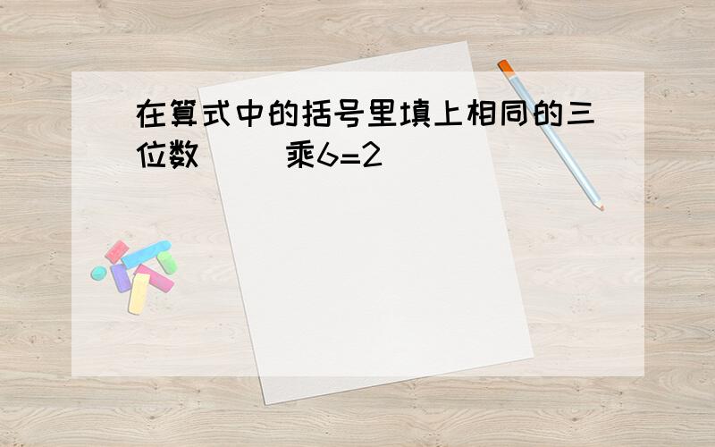 在算式中的括号里填上相同的三位数[ ]乘6=2[ ]