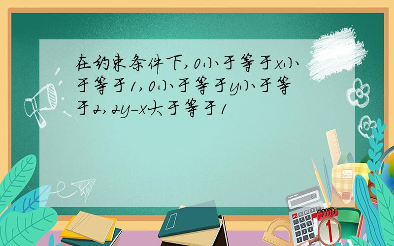 在约束条件下,0小于等于x小于等于1,0小于等于y小于等于2,2y-x大于等于1